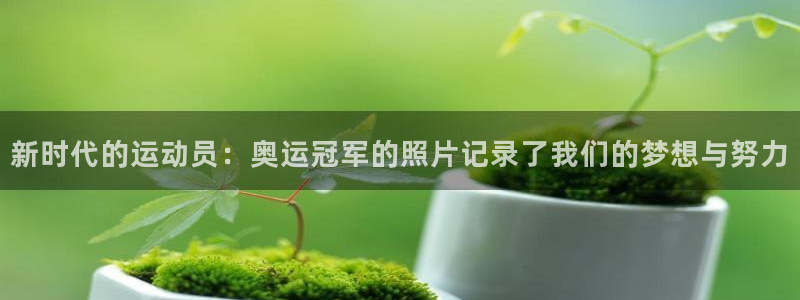 77体育官网：新时代的运动员：奥运冠军的照片记录了我们的梦想与努力