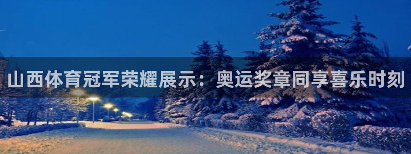 77体育：山西体育冠军荣耀展示：奥运奖章同享喜乐时刻