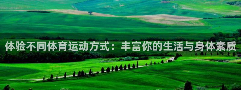 77体育app下载官网：体验不同体育运动方式：丰富你的生活与身体素质