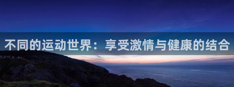 77体育app下载官网：不同的运动世界：享受激情与健康的结合